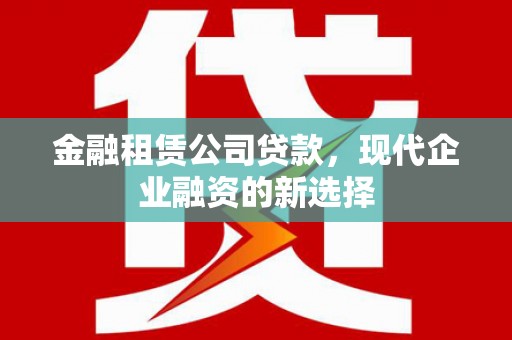 固镇金融租赁公司贷款，现代企业融资的新选择